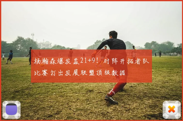 杨瀚森爆发轰21+9！对阵开拓者队比赛打出发展联盟顶级数据