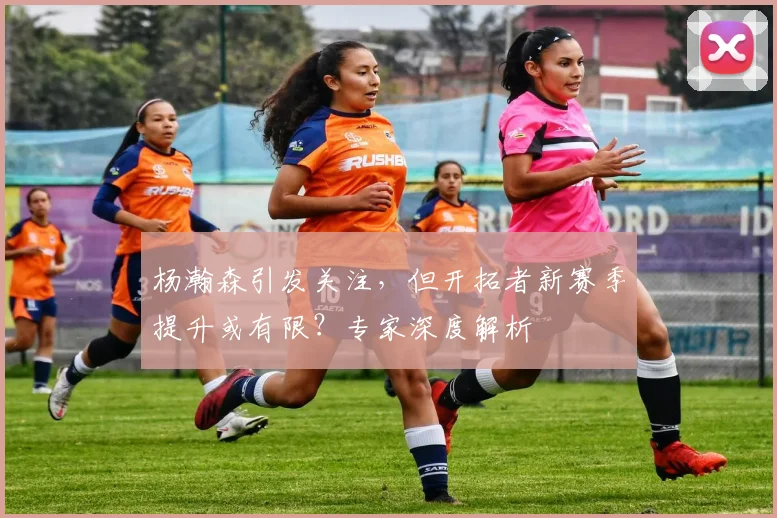杨瀚森引发关注,但开拓者新赛季提升或有限?专家深度解析